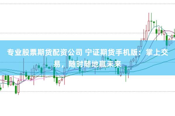专业股票期货配资公司 宁证期货手机版：掌上交易，随时随地赢未来