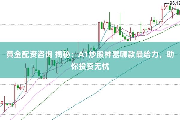 黄金配资咨询 揭秘：A1炒股神器哪款最给力，助你投资无忧