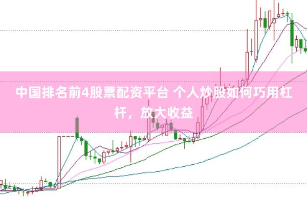 中国排名前4股票配资平台 个人炒股如何巧用杠杆，放大收益