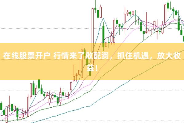在线股票开户 行情来了敢配资，抓住机遇，放大收益！