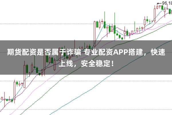 期货配资是否属于诈骗 专业配资APP搭建，快速上线，安全稳定！