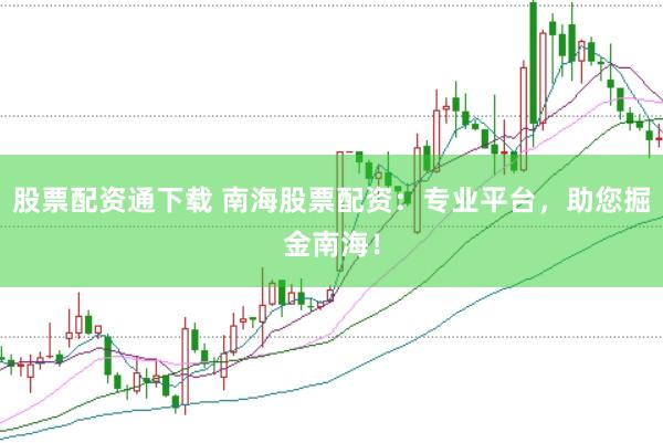 股票配资通下载 南海股票配资：专业平台，助您掘金南海！