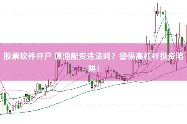 股票软件开户 原油配资违法吗？警惕高杠杆投资陷阱！
