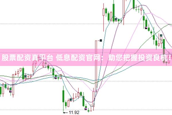 股票配资真平台 低息配资官网：助您把握投资良机！