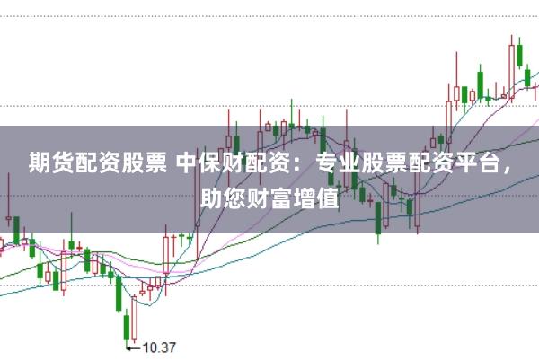 期货配资股票 中保财配资：专业股票配资平台，助您财富增值