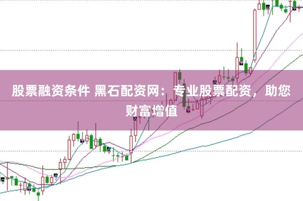 股票融资条件 黑石配资网：专业股票配资，助您财富增值