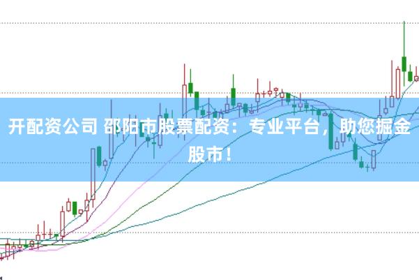 开配资公司 邵阳市股票配资：专业平台，助您掘金股市！
