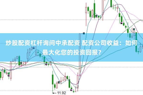 炒股配资杠杆询问中承配资 配资公司收益：如何最大化您的投资回报？
