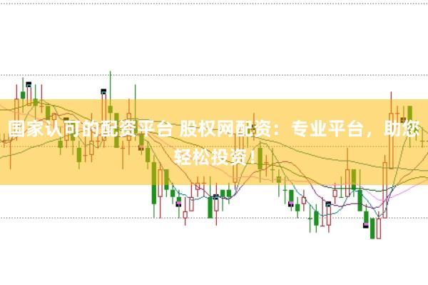 国家认可的配资平台 股权网配资：专业平台，助您轻松投资！