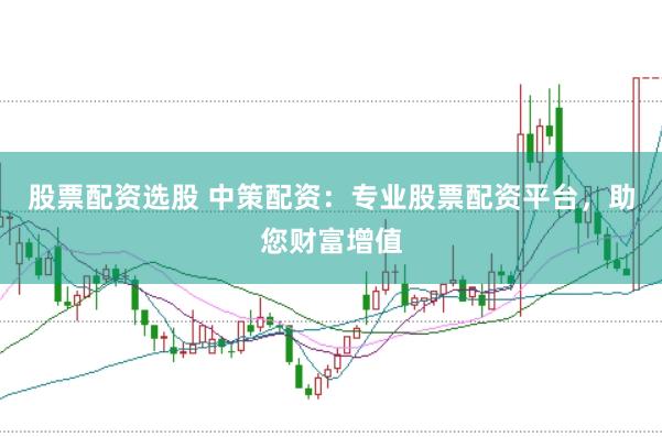 股票配资选股 中策配资：专业股票配资平台，助您财富增值