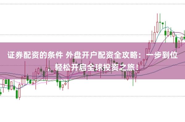 证券配资的条件 外盘开户配资全攻略：一步到位，轻松开启全球投资之旅！