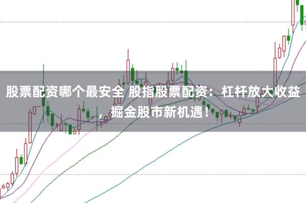 股票配资哪个最安全 股指股票配资：杠杆放大收益，掘金股市新机遇！