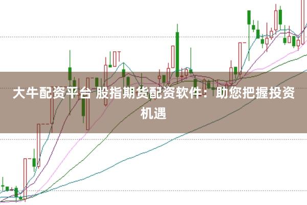 大牛配资平台 股指期货配资软件：助您把握投资机遇