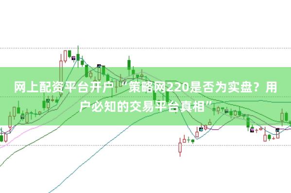 网上配资平台开户 “策略网220是否为实盘？用户必知的交易平台真相”
