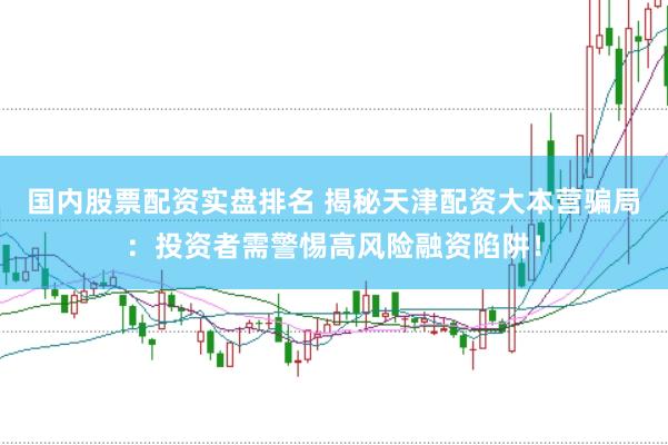 国内股票配资实盘排名 揭秘天津配资大本营骗局：投资者需警惕高风险融资陷阱！