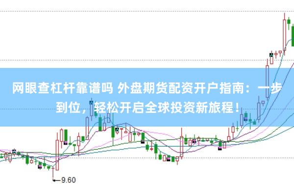 网眼查杠杆靠谱吗 外盘期货配资开户指南：一步到位，轻松开启全球投资新旅程！