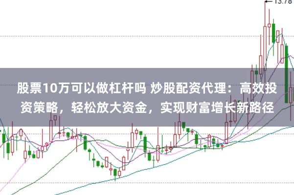 股票10万可以做杠杆吗 炒股配资代理：高效投资策略，轻松放大资金，实现财富增长新路径