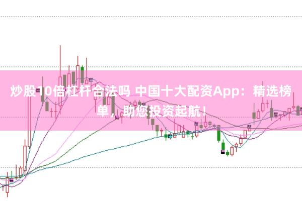 炒股10倍杠杆合法吗 中国十大配资App：精选榜单，助您投资起航！