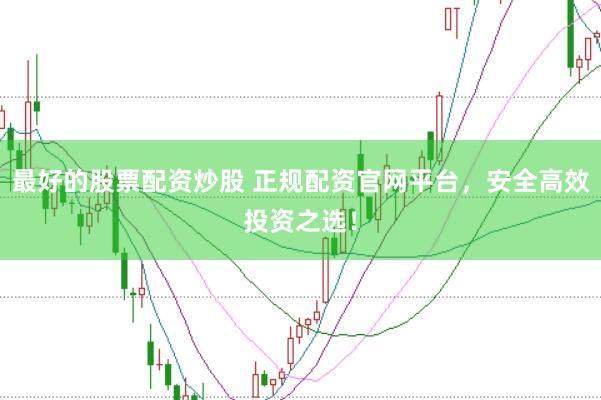 最好的股票配资炒股 正规配资官网平台，安全高效投资之选！