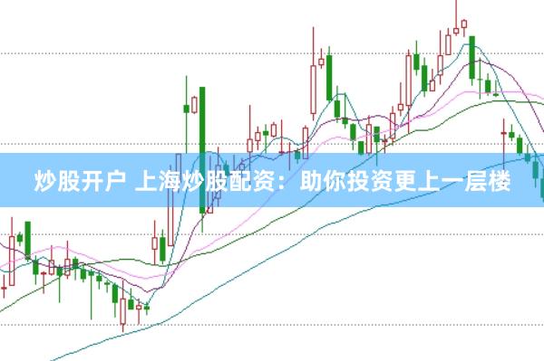 炒股开户 上海炒股配资：助你投资更上一层楼