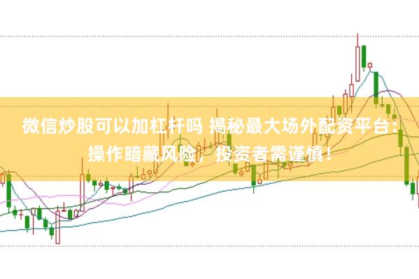微信炒股可以加杠杆吗 揭秘最大场外配资平台：操作暗藏风险，投资者需谨慎！