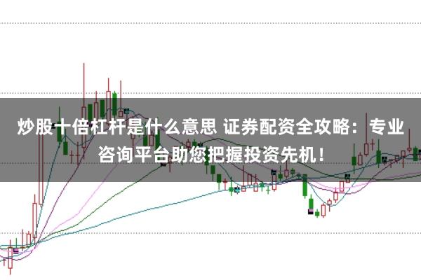 炒股十倍杠杆是什么意思 证券配资全攻略：专业咨询平台助您把握投资先机！