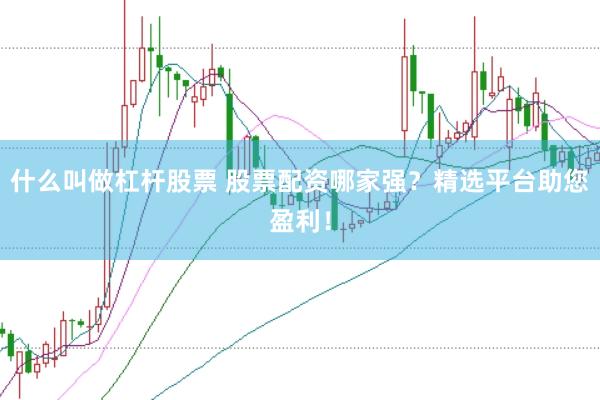 什么叫做杠杆股票 股票配资哪家强？精选平台助您盈利！
