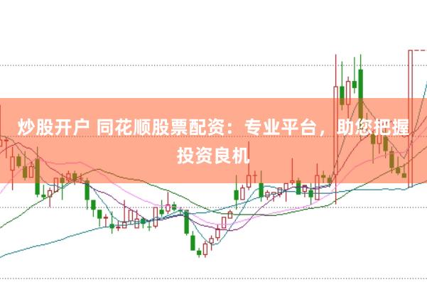 炒股开户 同花顺股票配资：专业平台，助您把握投资良机