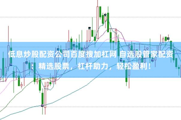 低息炒股配资公司百度搜加杠网 自选股管家配资：精选股票，杠杆助力，轻松盈利！