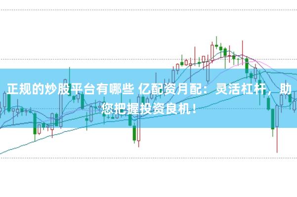 正规的炒股平台有哪些 亿配资月配：灵活杠杆，助您把握投资良机！