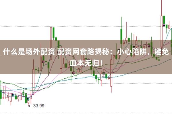 什么是场外配资 配资网套路揭秘：小心陷阱，避免血本无归！