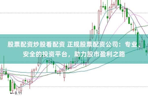 股票配资炒股看配资 正规股票配资公司：专业、安全的投资平台，助力股市盈利之路