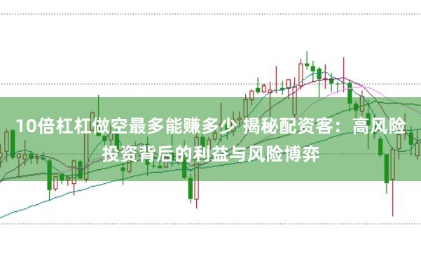 10倍杠杠做空最多能赚多少 揭秘配资客：高风险投资背后的利益与风险博弈