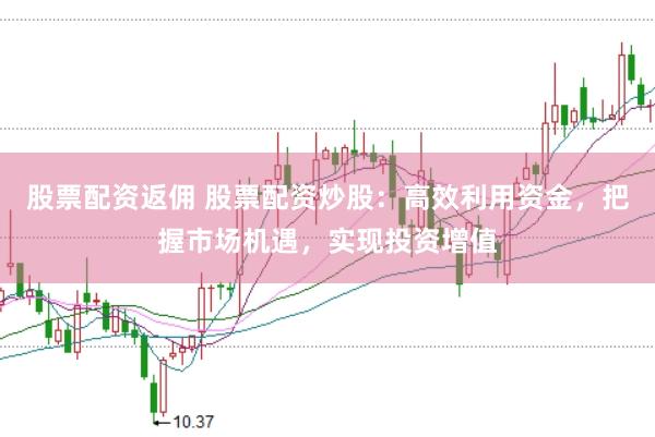 股票配资返佣 股票配资炒股:高效利用资金,把握市场机遇,实现投资增值