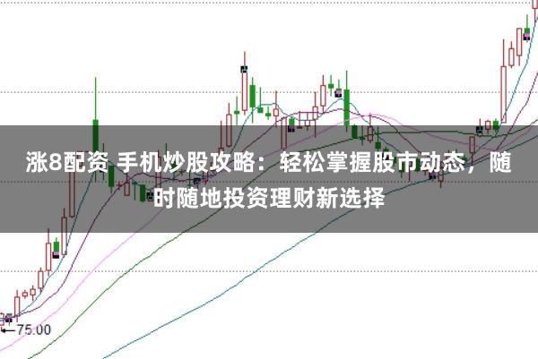 涨8配资 手机炒股攻略:轻松掌握股市动态,随时随地投资理财新选择