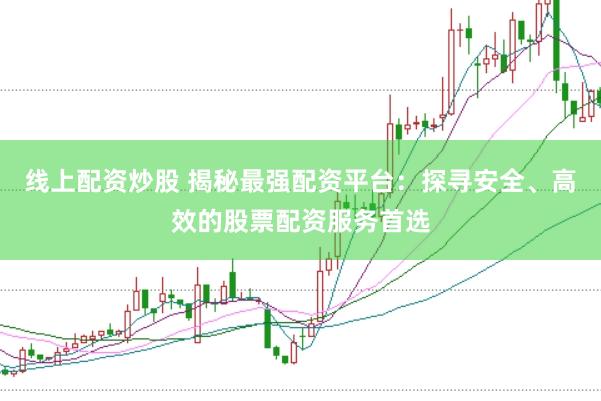 线上配资炒股 揭秘最强配资平台：探寻安全、高效的股票配资服务首选