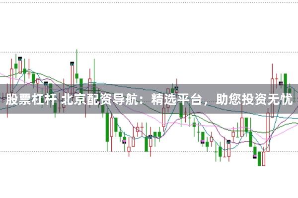 股票杠杆 北京配资导航：精选平台，助您投资无忧