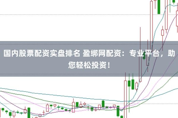 国内股票配资实盘排名 盈绑网配资：专业平台，助您轻松投资！