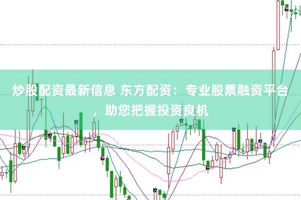 炒股配资最新信息 东方配资：专业股票融资平台，助您把握投资良机