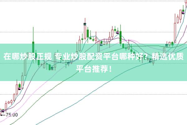 在哪炒股正规 专业炒股配资平台哪种好？精选优质平台推荐！