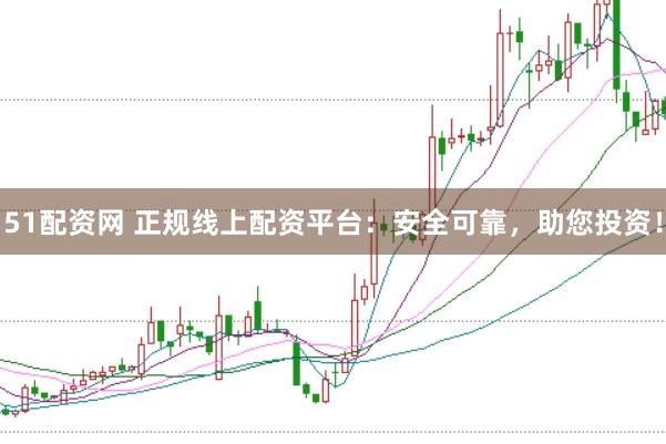 51配资网 正规线上配资平台：安全可靠，助您投资！