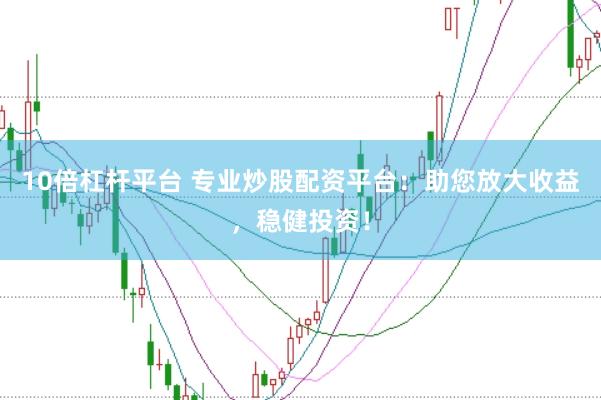 10倍杠杆平台 专业炒股配资平台：助您放大收益，稳健投资！