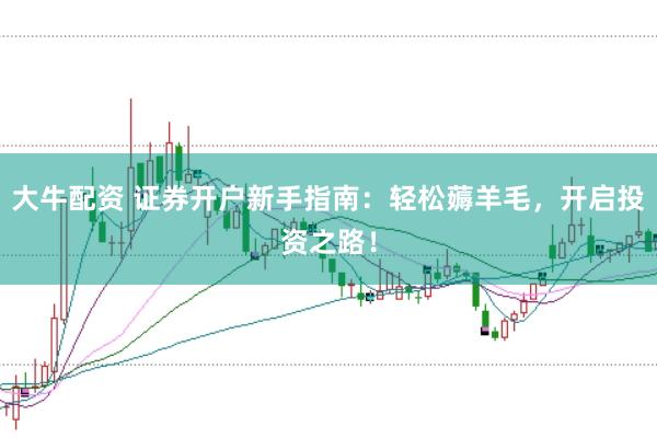 大牛配资 证券开户新手指南：轻松薅羊毛，开启投资之路！