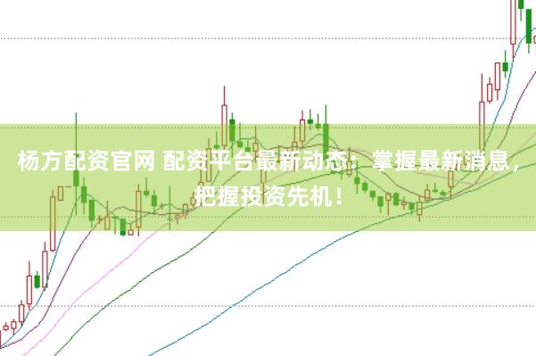 杨方配资官网 配资平台最新动态：掌握最新消息，把握投资先机！