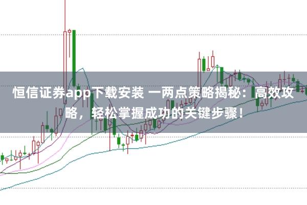 恒信证券app下载安装 一两点策略揭秘：高效攻略，轻松掌握成功的关键步骤！