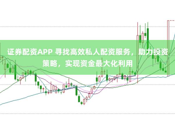 证券配资APP 寻找高效私人配资服务，助力投资策略，实现资金最大化利用