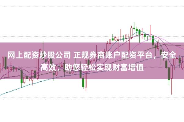 网上配资炒股公司 正规券商账户配资平台，安全高效，助您轻松实现财富增值