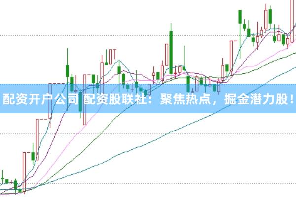 配资开户公司 配资股联社：聚焦热点，掘金潜力股！