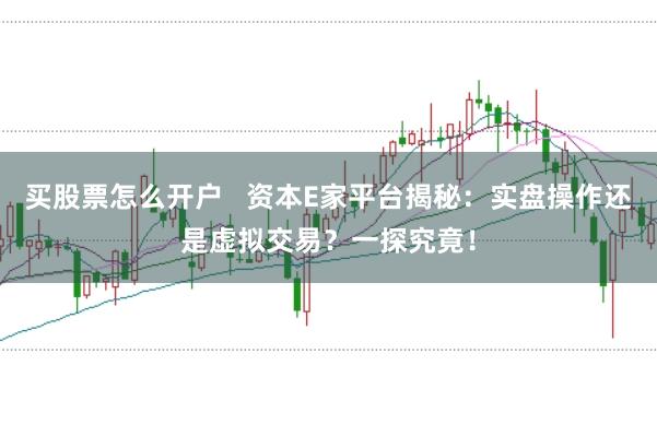 买股票怎么开户   资本E家平台揭秘：实盘操作还是虚拟交易？一探究竟！