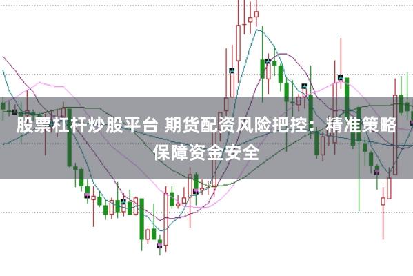 股票杠杆炒股平台 期货配资风险把控：精准策略保障资金安全